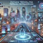 Inovasi Teknologi Terbaru Mengagumkan